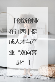 创新创业在江西｜促成人才与产业“双向奔赴”