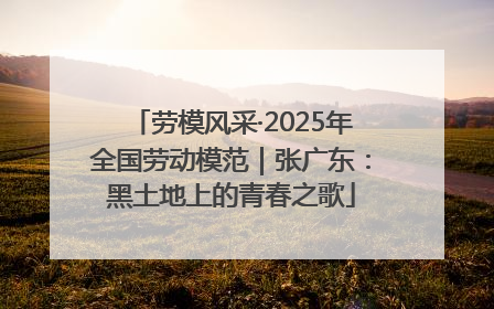 劳模风采·2025年全国劳动模范｜张广东：黑土地上的青春之歌