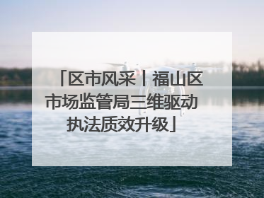 区市风采丨福山区市场监管局三维驱动执法质效升级