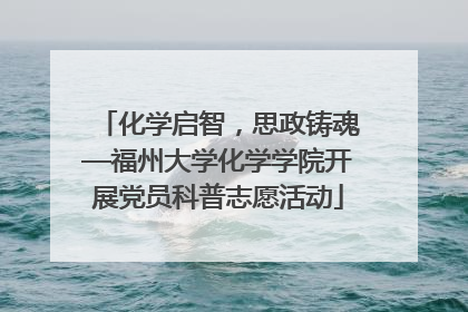 化学启智，思政铸魂—福州大学化学学院开展党员科普志愿活动