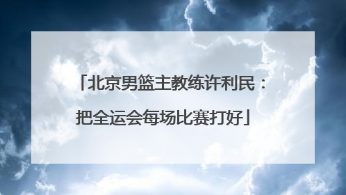北京男篮主教练许利民：把全运会每场比赛打好