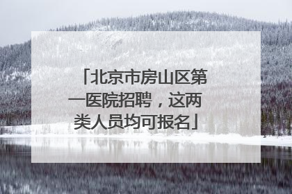 北京市房山区第一医院招聘，这两类人员均可报名
