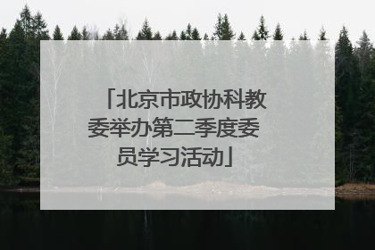 北京市政协科教委举办第二季度委员学习活动