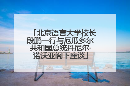 北京语言大学校长段鹏一行与厄瓜多尔共和国总统丹尼尔·诺沃亚阁下座谈