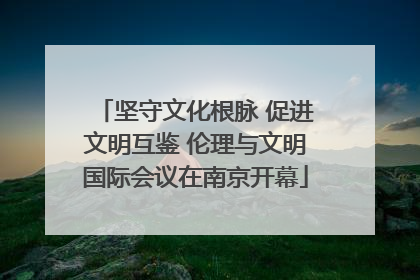 坚守文化根脉 促进文明互鉴 伦理与文明国际会议在南京开幕