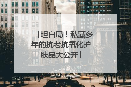 坦白局！私藏多年的抗老抗氧化护肤品大公开