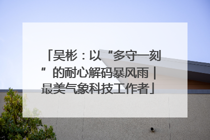 吴彬：以“多守一刻”的耐心解码暴风雨｜最美气象科技工作者