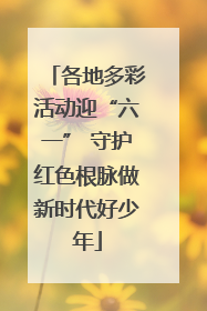 各地多彩活动迎“六一” 守护红色根脉做新时代好少年