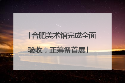 合肥美术馆完成全面验收，正筹备首展
