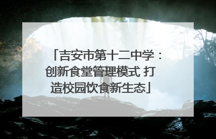 吉安市第十二中学：创新食堂管理模式 打造校园饮食新生态