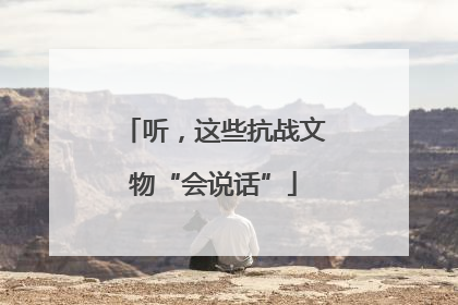 听，这些抗战文物“会说话”