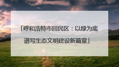 呼和浩特市回民区：以绿为底 谱写生态文明建设新篇章