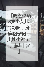 周杰伦晒3岁小女儿背影照，身穿格子裙，头扎小辫子，萌态十足