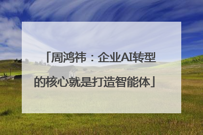 周鸿祎：企业AI转型的核心就是打造智能体