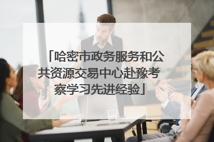 哈密市政务服务和公共资源交易中心赴豫考察学习先进经验