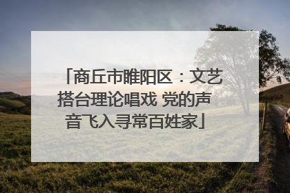 商丘市睢阳区：文艺搭台理论唱戏 党的声音飞入寻常百姓家