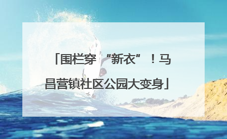围栏穿 “新衣”！马昌营镇社区公园大变身