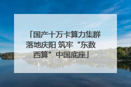 国产十万卡算力集群落地庆阳 筑牢“东数西算”中国底座