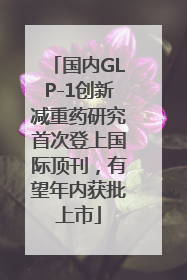 国内GLP-1创新减重药研究首次登上国际顶刊，有望年内获批上市