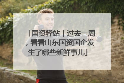 国资驿站｜过去一周，看看山东国资国企发生了哪些新鲜事儿