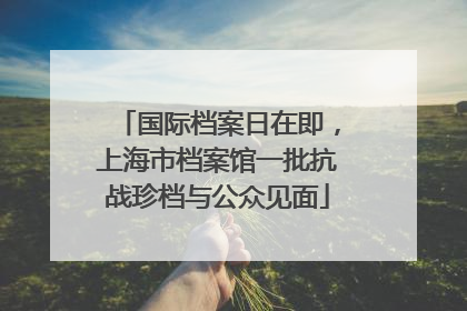 国际档案日在即，上海市档案馆一批抗战珍档与公众见面