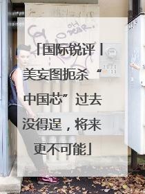 国际锐评丨美妄图扼杀“中国芯”过去没得逞，将来更不可能