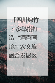 四川绵竹：多举措打造“酒香画境”农文旅融合发展区