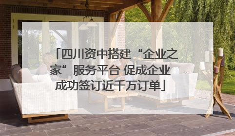 四川资中搭建“企业之家”服务平台 促成企业成功签订近千万订单