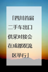 四川首届二手车出口供采对接会在成都双流区举行