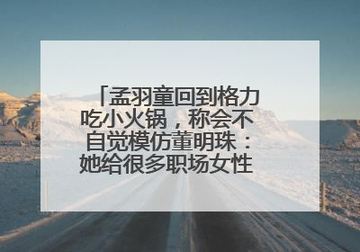 孟羽童回到格力吃小火锅，称会不自觉模仿董明珠：她给很多职场女性力量和指引