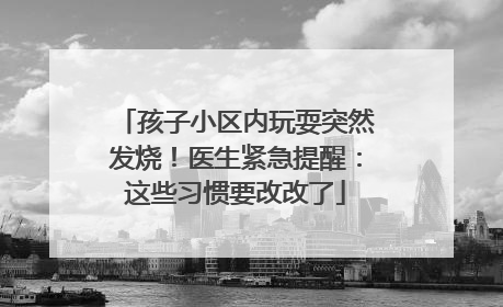 孩子小区内玩耍突然发烧！医生紧急提醒：这些习惯要改改了