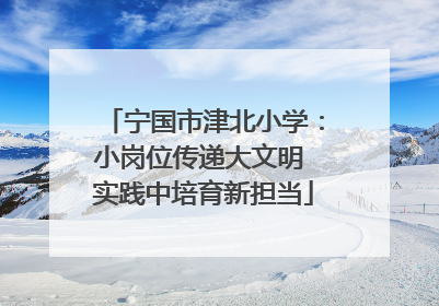 宁国市津北小学：小岗位传递大文明 实践中培育新担当