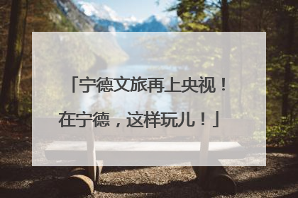 宁德文旅再上央视！在宁德，这样玩儿！