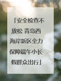 安全检查不放松 青岛西海岸新区全力保障端午小长假群众出行