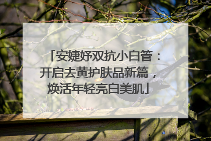安婕妤双抗小白管：开启去黄护肤品新篇，焕活年轻亮白美肌