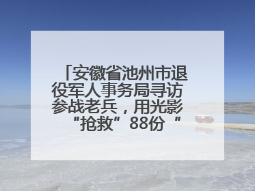 安徽省池州市退役军人事务局寻访参战老兵，用光影“抢救”88份“烽火档案”
