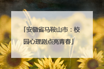 安徽省马鞍山市：校园心理剧点亮青春