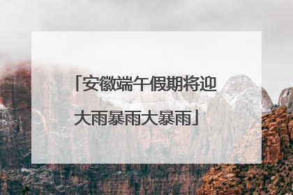 安徽端午假期将迎大雨暴雨大暴雨