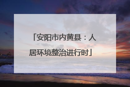 安阳市内黄县：人居环境整治进行时