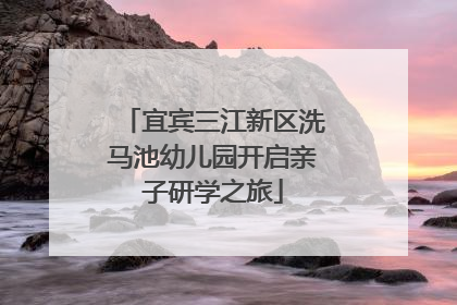 宜宾三江新区洗马池幼儿园开启亲子研学之旅