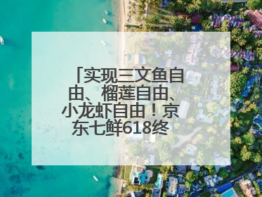 实现三文鱼自由、榴莲自由、小龙虾自由！京东七鲜618终极福利来袭！