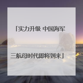 实力升级 中国海军三航母时代即将到来
