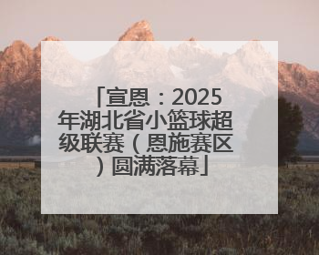 宣恩：2025年湖北省小篮球超级联赛（恩施赛区）圆满落幕