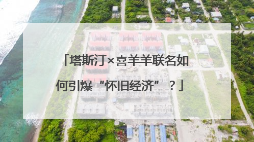塔斯汀×喜羊羊联名如何引爆“怀旧经济”？