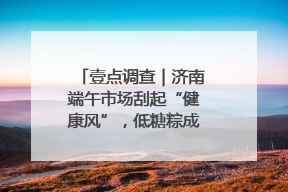 壹点调查｜济南端午市场刮起“健康风”，低糖粽成消费者“新宠”