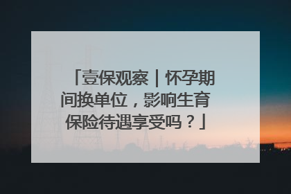壹保观察｜怀孕期间换单位，影响生育保险待遇享受吗？