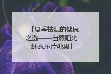 夏季祛湿的健康之选——自然阳光纤薏压片糖果