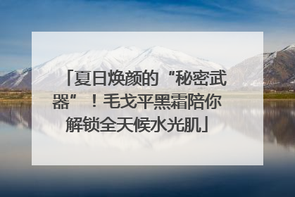 夏日焕颜的“秘密武器”！毛戈平黑霜陪你解锁全天候水光肌