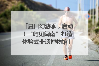夏日幻游季，启动！“屿见闽南”打造体验式非遗博物馆