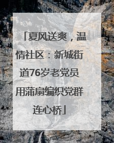 夏风送爽，温情社区：新城街道76岁老党员用蒲扇编织党群连心桥